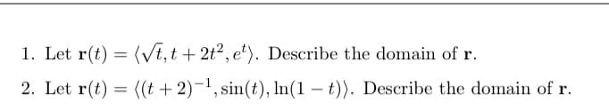 1. Let r(t) = (Vt,t + 2t², e*). Describe the domain of r.
2. Let r(t) = ((t + 2)-1, sin(t), In(1 – t)). Describe the domain of r.
