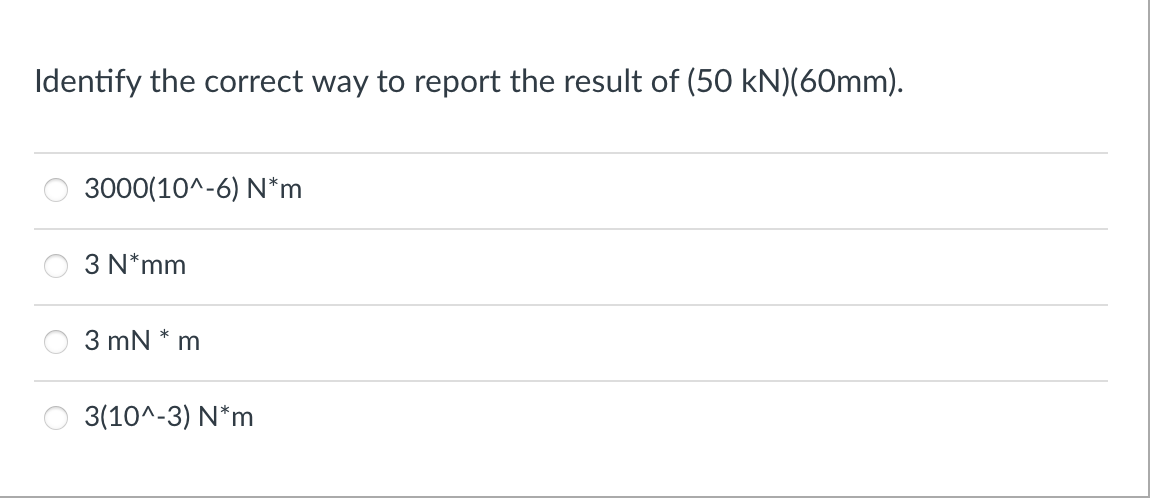 Identify the correct way to report the result of (50 kN)(60mm).
3000(10^-6) N*m
3 N*mm
*
3 mN m
3(10^-3) N*m