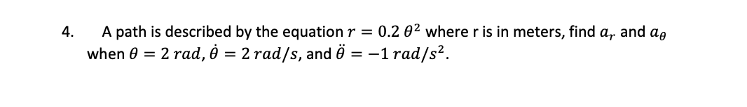 4.
A path is described by the equation r =
when 0 = 2 rad, 0 = 2 rad/s, and € = −1 rad/s².
0.202 where r is in meters,
find
ar
and de