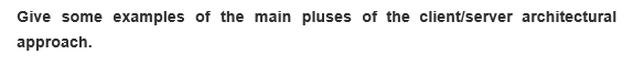 Give some examples of the main pluses of the client/server architectural
approach.