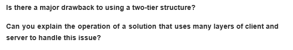 Is there a major drawback to using a two-tier structure?
Can you explain the operation of a solution that uses many layers of client and
server to handle this issue?