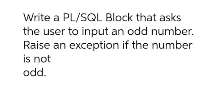 Write a PL/SQL Block that asks
the user to input an odd number.
Raise an exception if the number
is not
odd.