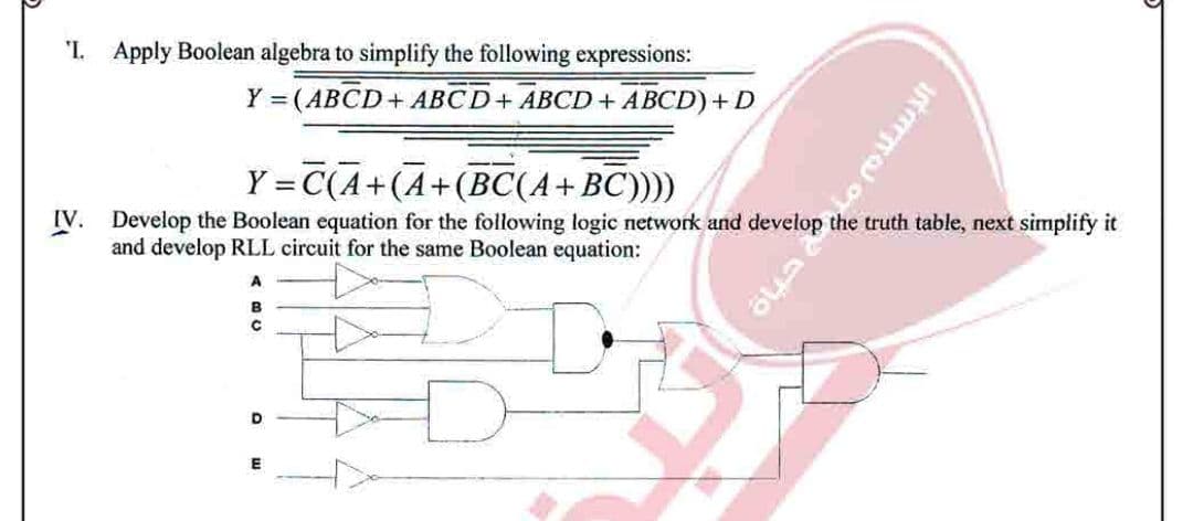 'I. Apply Boolean algebra to simplify the following expressions:
Y = (ABCD+ ABCD+ ABCD+ ABCD)+ D
Y = C(A+(A+(BC(A+BC))))
IV. Develop the Boolean equation for the following logic network and develop the truth table, next simplify it
and develop RLL circuit for the same Boolean equation:
A
E
