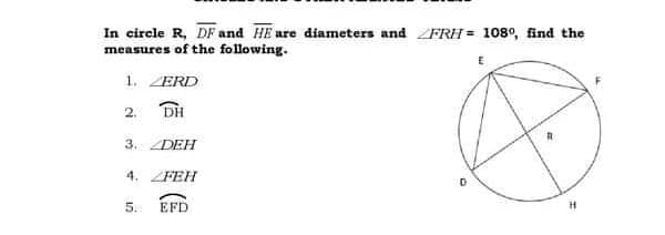 In circle R, DF and HE are diameters and ZFRH = 108°, find the
measures of the following.
1. ZERD
2.
DH
3. ZDEH
4. ZFEH
5.
EFD
H.
