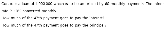 Consider a loan of 1,000,000 which is to be amortized by 60 monthly payments. The interest
rate is 10% converted monthly.
How much of the 47th payment goes to pay the interest?
How much of the 47th payment goes to pay the principal?