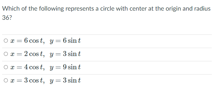 Which of the following represents a circle with center at the origin and radius
36?
O x = 6 cost, y = 6 sint
O x = 2 cost, y = 3 sint
O x = 4 cos t, y = 9 sin t
O x = 3 cost, y
3 sin t
=
