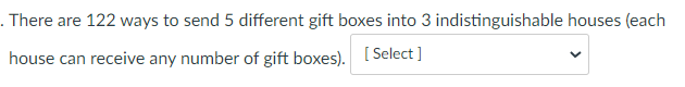 . There are 122 ways to send 5 different gift boxes into 3 indistinguishable houses (each
house can receive any number of gift boxes). [ Select ]
