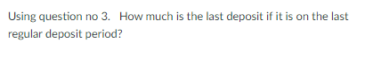 Using question no 3. How much is the last deposit if it is on the last
regular deposit period?