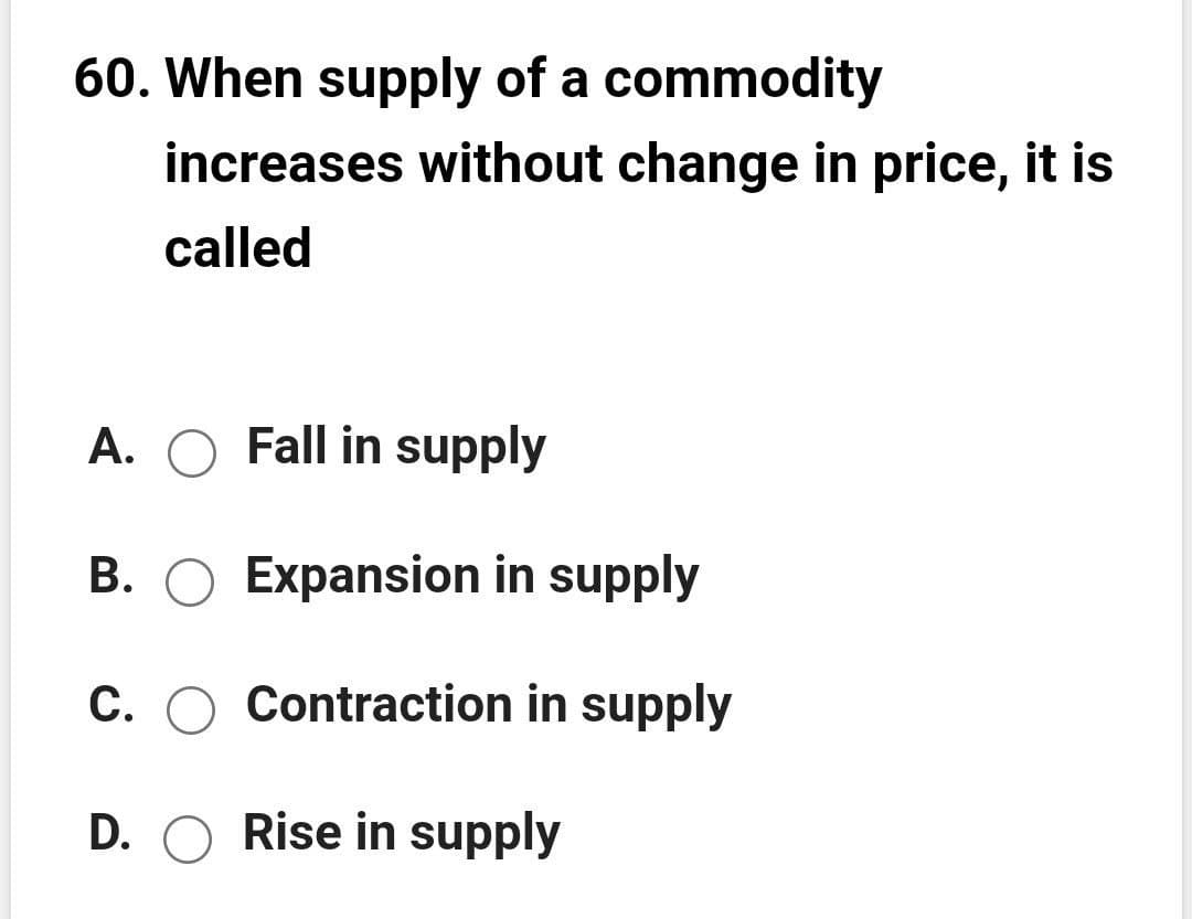 60. When supply of a commodity
increases without change in price, it is
called
A. O Fall in supply
B. O Expansion in supply
C. O Contraction in supply
D. O Rise in supply
