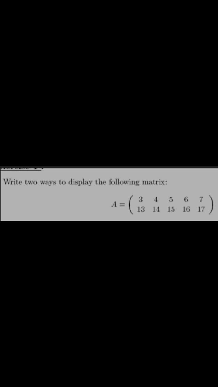 Write two ways to display the following matrix:
3.
A =
4.
13
14
15 16 17
