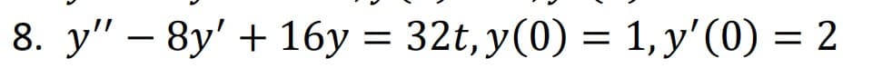 8. y" - 8y' + 16y = 32t, y(0) = 1, y'(0) = 2