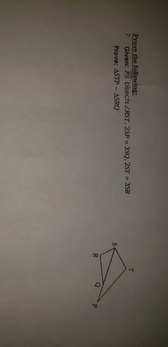 Prove the following:
7. Given: PS bisects ZRST, 2SP = 3SQ, 2ST = 3SR
Prove: ASTP~ASRQ
Q
