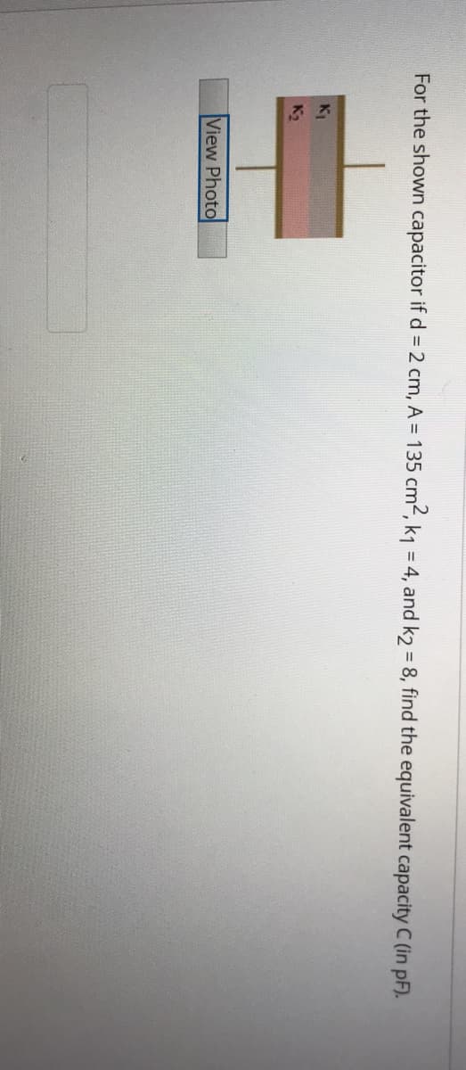 For the shown capacitor if d = 2 cm, A = 135 cm2, k1 = 4, and k2 = 8, find the equivalent capacity C (in pF).
%3D
View Photo
