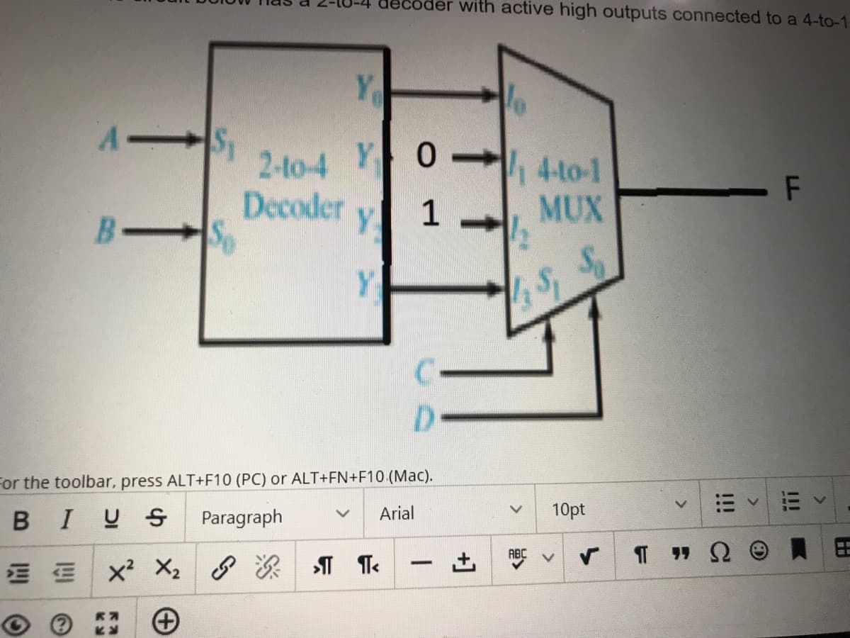 oder with active high outputs connected to a 4-to-1
Y
2-to-4 Y 0
Decoder
So
4-t0-1
F
B
Y 1
MUX
Y.
D.
For the toolbar, press ALT+F10 (PC) or ALT+FN+F10 (Mac).
BIUS
Paragraph
Arial
10pt
-
I!
+]
四O
