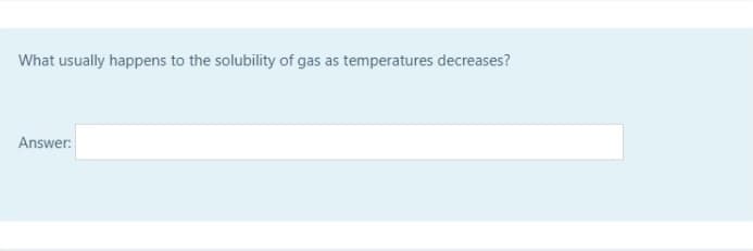 What usually happens to the solubility of gas as temperatures decreases?
Answer:
