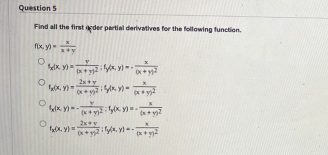 Question 5
Find all the first der partial derivatives for the following function.
f(x, y) =
fx(x, y) ='
(x + yy2 i fy(x, y) = -
(x+ y)2
2x+v
fx(X, y) = (x + y)2
ily(x, y) = x + y}2
(x+ y)2
fx(x, y) = - -
(x+ y)2 i fy(x, Y) = -x+y}2
2x+y
(x + y}2 i fy(x, y) = - x+y2
fx(x, y) =
