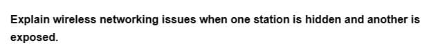 Explain wireless networking issues when one station is hidden and another is
exposed.