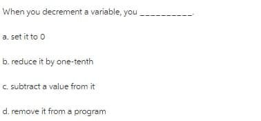 When you decrement a variable, you
a. set it to 0
b. reduce it by one-tenth
C. subtract a value from it
d. remove it from a program
