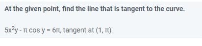 At the given point, find the line that is tangent to the curve.
5x3y - t cos y = 6T, tangent at (1, T1)
