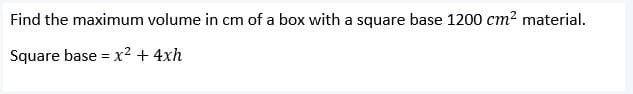 Find the maximum volume in cm of a box with a square base 1200 cm? material.
Square base = x² + 4xh
