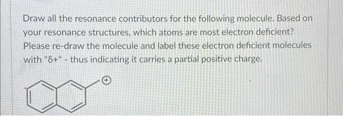 Draw all the resonance contributors for the following molecule. Based on
your resonance structures, which atoms are most electron deficient?
Please re-draw the molecule and label these electron deficient molecules
with "S+"- thus indicating it carries a partial positive charge.