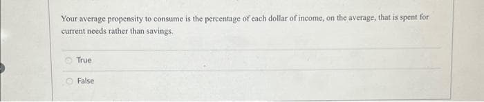 Your average propensity to consume is the percentage of each dollar of income, on the average, that is spent for
current needs rather than savings.
True
False