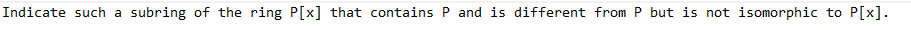 Indicate such a subring of the ring P[x] that contains P and is different from P but is not isomorphic to P[x].
