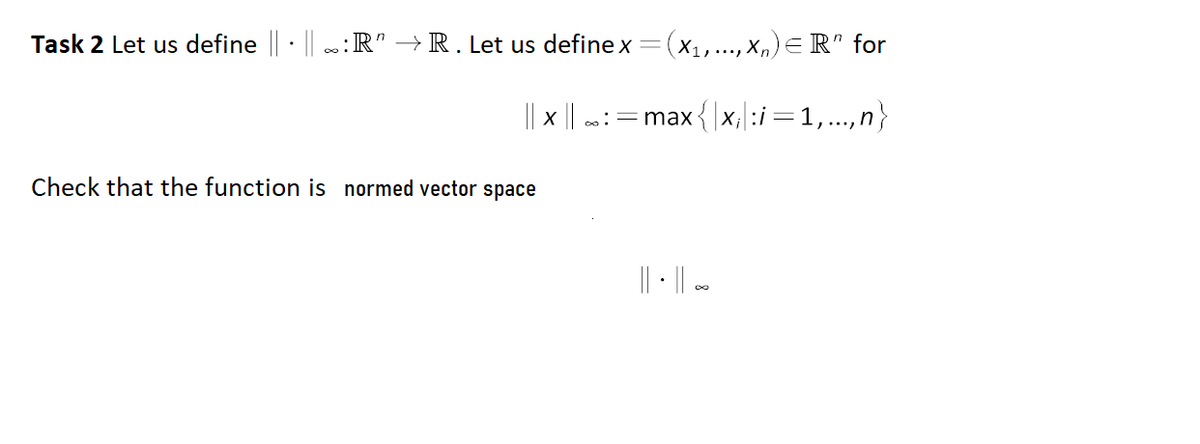 Task 2 Let us define |· || :R" → R. Let us define x =(x1,..., X,)E R" for
|| x || :=max {|x;|:i=1,..,n}
Check that the function is normed vector space
|| | -
