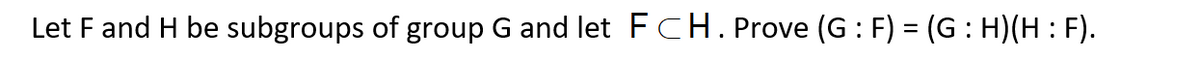 Let F and H be subgroups of group G and let FCH. Prove (G: F) = (G : H)(H : F).
