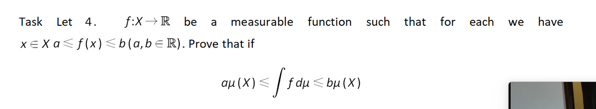 Task
Let
4.
f:X→ R be
measurable
function
such
that
for
each
have
a
we
XE Xa<f(x) <b(a,be R). Prove that if
aµ (X) < / f du < bµ(X)
