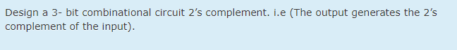 Design a 3- bit combinational circuit 2's complement. i.e (The output generates the 2's
complement of the input).
