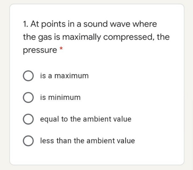 1. At points in a sound wave where
the gas is maximally compressed, the
pressure *
is a maximum
is minimum
equal to the ambient value
O less than the ambient value
