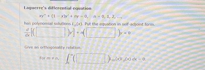 Laguerre's differential equation
xy" + (1x)y' + ny = 0, n = 0, 1, 2, ...,
has polynomial solutions L,(x). Put the equation in self-adjoint form.
&
y]+[
)y=0
Give an orthogonality relation.
For m # n,
4m(x)L(x) dx = 0.