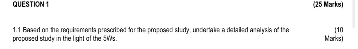 QUESTION 1
1.1 Based on the requirements prescribed for the proposed study, undertake a detailed analysis of the
proposed study in the light of the 5Ws.
(25 Marks)
(10
Marks)