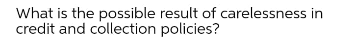 What is the possible result of carelessness in
credit and collection policies?
