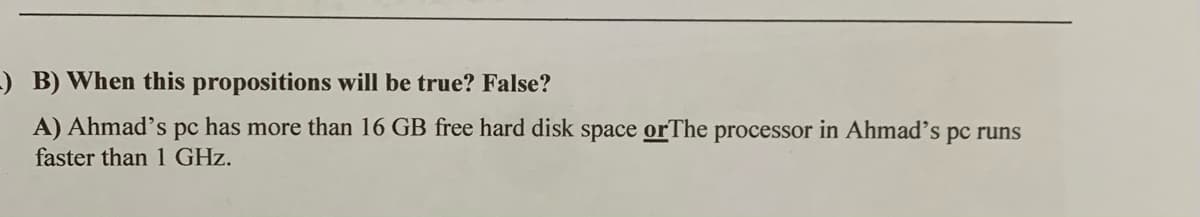 -) B) When this propositions will be true? False?
A) Ahmad's pc has more than 16 GB free hard disk space orThe processor in Ahmad's pc runs
faster than 1 GHz.
