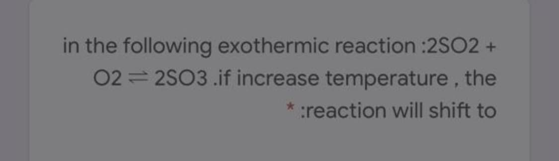 in the following exothermic reaction :2SO2 +
02 = 2S03 .if increase temperature, the
* :reaction will shift to
