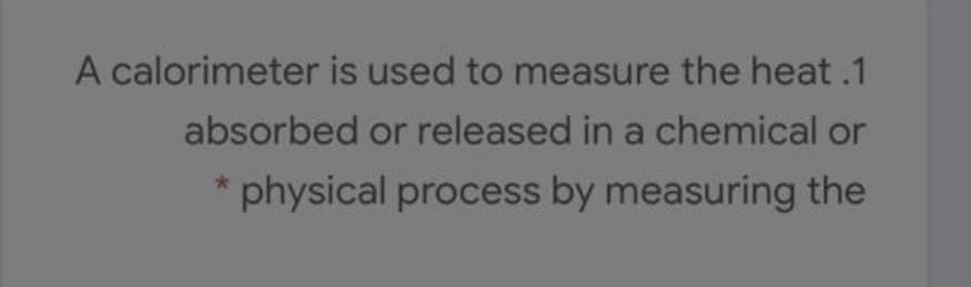 A calorimeter is used to measure the heat .1
absorbed or released in a chemical or
physical process by measuring the
