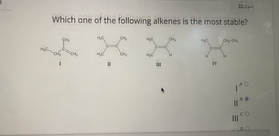 22 J
Which one of the following alkenes is the most stable?
H3C
CH3
H3C
CH3
H3C
CH2-CH3
ÇH3
C=C
H3C
CH2
=CH2
H3C
CH3
H3C
H.
IV
I
II
II
A O
.B
||
.C O
II
DO
