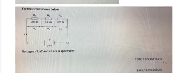 For the circuit shown below
R₁
330
V₁
R₂
1.5 k
V₂₁₂
R₂
470 (2
V₂
24 V
Voltages v1, v2 and v3 are respectively:
7.38V, 5.52V and 11.21V
3.44% 15.65V and 4.9V