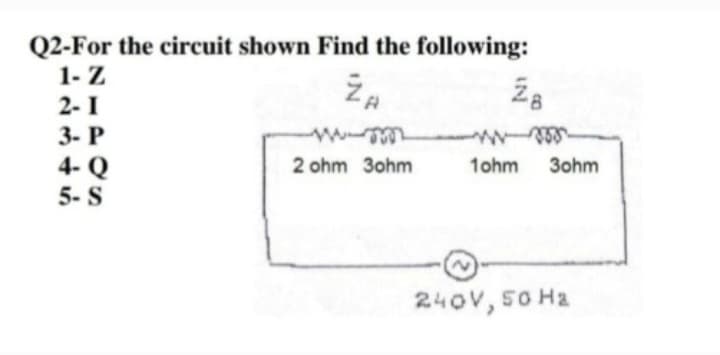 Q2-For the circuit shown Find the following:
1-Z
2-I
3- P
4- Q
5- S
ZA
2 ohm 3ohm
IN
1ohm 3ohm
240V, 50 H₂