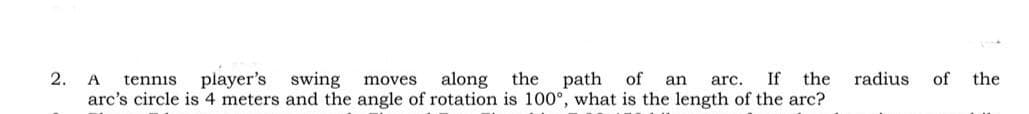 along
arc's circle is 4 meters and the angle of rotation is 100°, what is the length of the arc?
2.
player's swing
the
path
of
If
the
radius
of
the
A
tennis
moves
an
arc.
