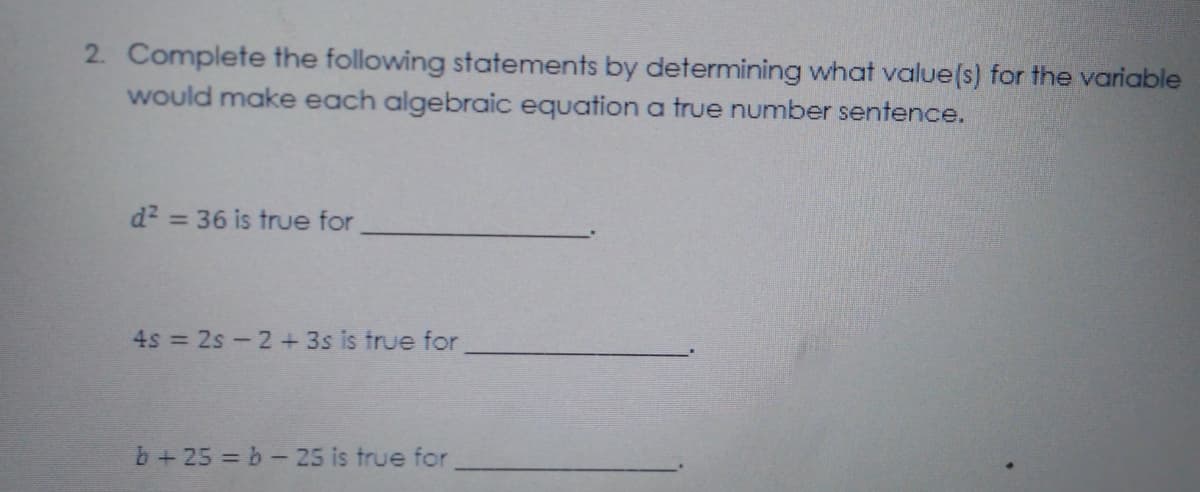 2. Complete the following statements by determining what value(s) for the variable
would make each algebraic equation a true number sentence.
d2 = 36 is true for
%3D
4s = 2s-2 +3s is true for
b+25 b-25 is true for
