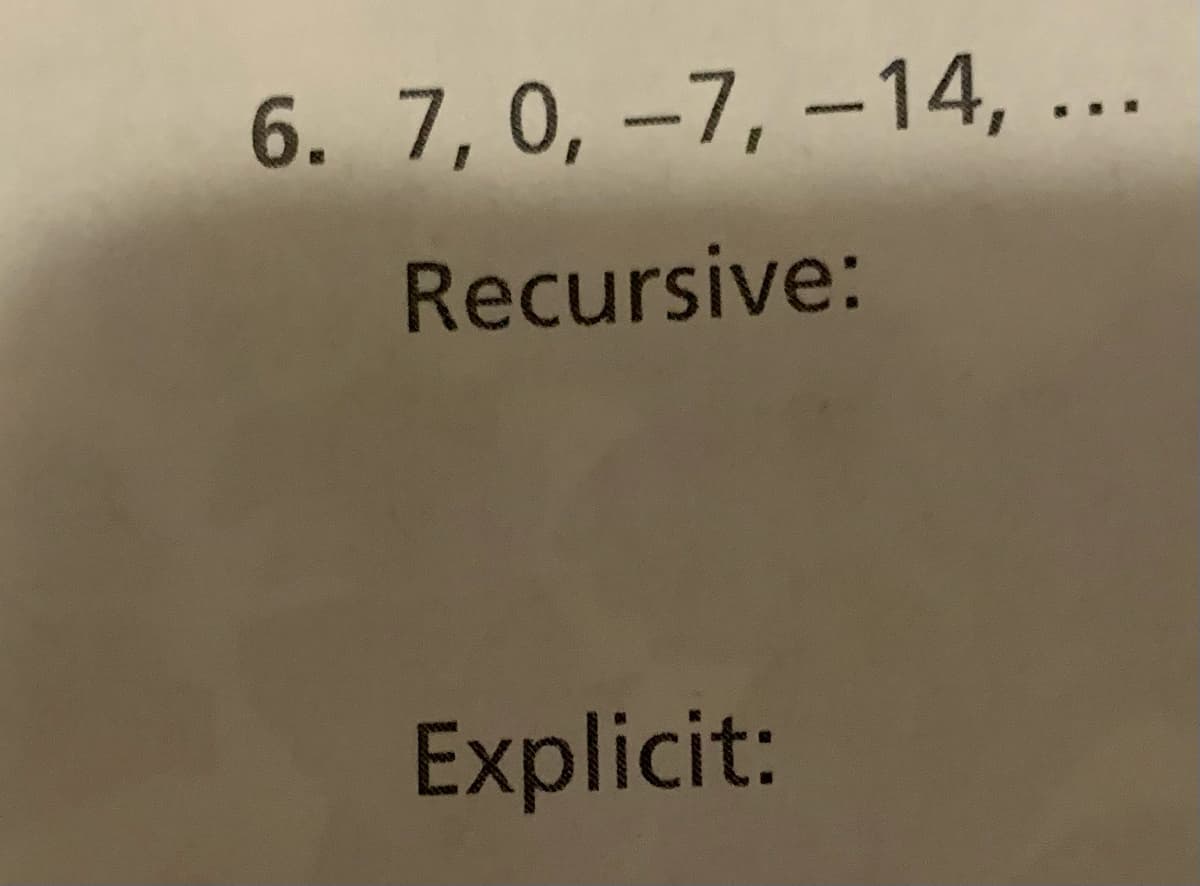 ### Problem 6: Sequence Analysis

- **Sequence**: 7, 0, -7, -14, ...

#### Recursive Formula

A recursive formula defines each term of the sequence using the previous term(s). 

#### Explicit Formula

An explicit formula defines the nth term of a sequence as a function of n, without referencing previous terms. 

*Note: The task is to find the recursive and explicit formulas for the given sequence.*