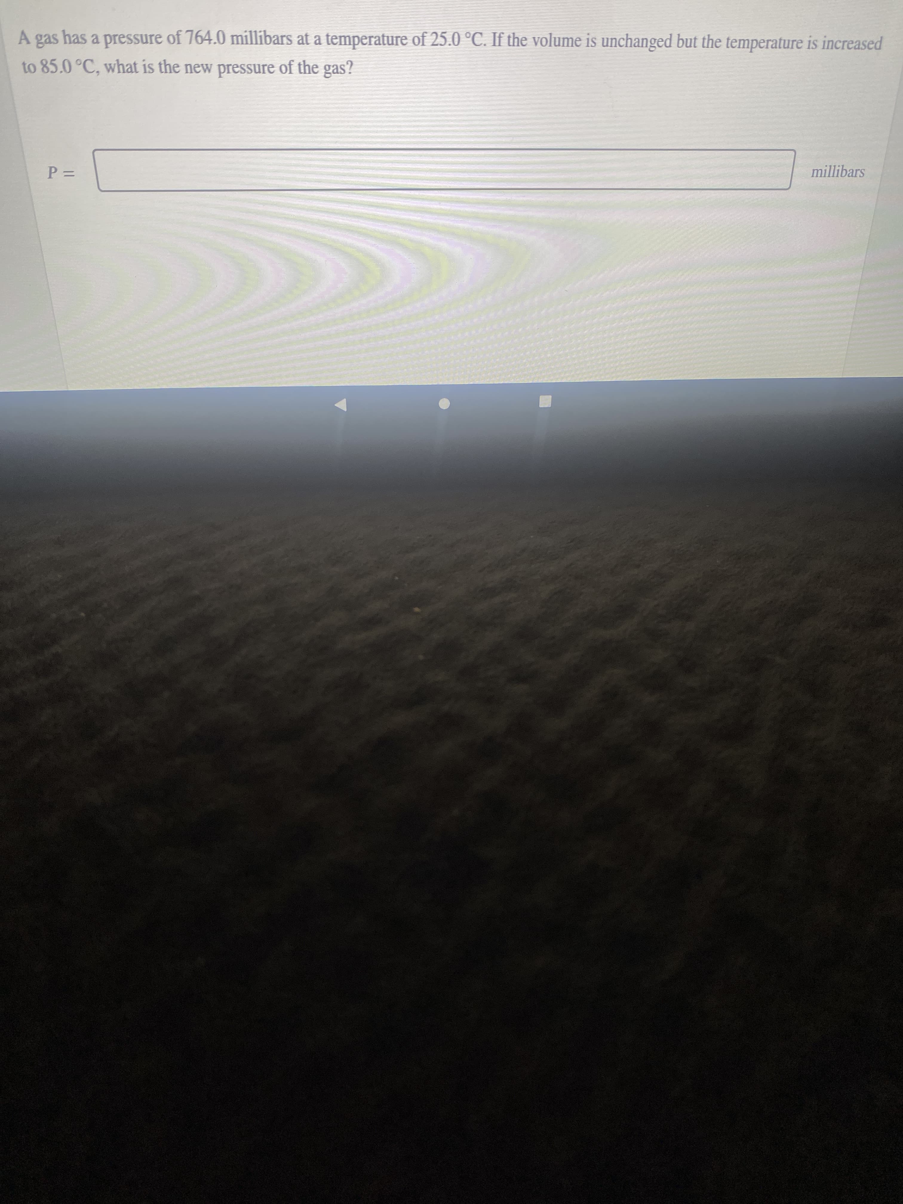 A gas has a pressure of 764.0 millibars at a temperature of 25.0 °C. If the volume is unchanged but the temperature is increased
to 85.0 °C, what is the new pressure of the gas?
millibars
