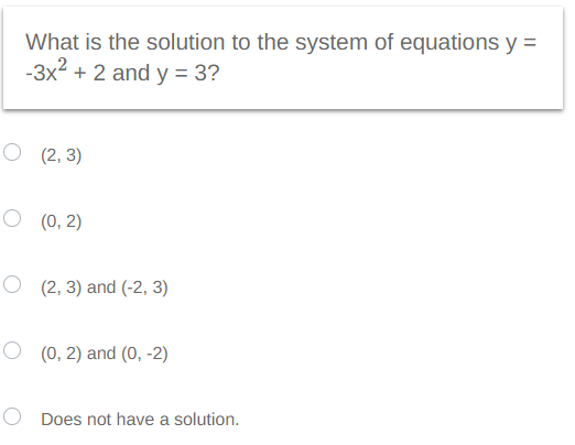 What is the solution to the system of equations y =
-3x² + 2 and y = 3?
O (2,3)
O (0, 2)
O (2, 3) and (-2, 3)
O(0, 2) and (0, -2)
Does not have a solution.