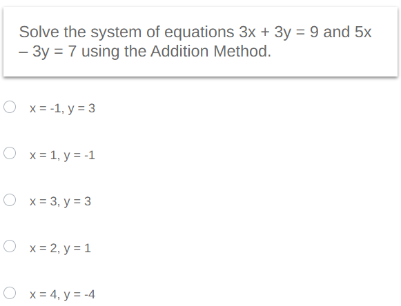 Solve the system of equations 3x + 3y = 9 and 5x
- 3y = 7 using the Addition Method.
Ox= -1, y = 3
O x = 1, y = -1
Ox= 3, y = 3
Ox=2, y = 1
x = 4, y = -4