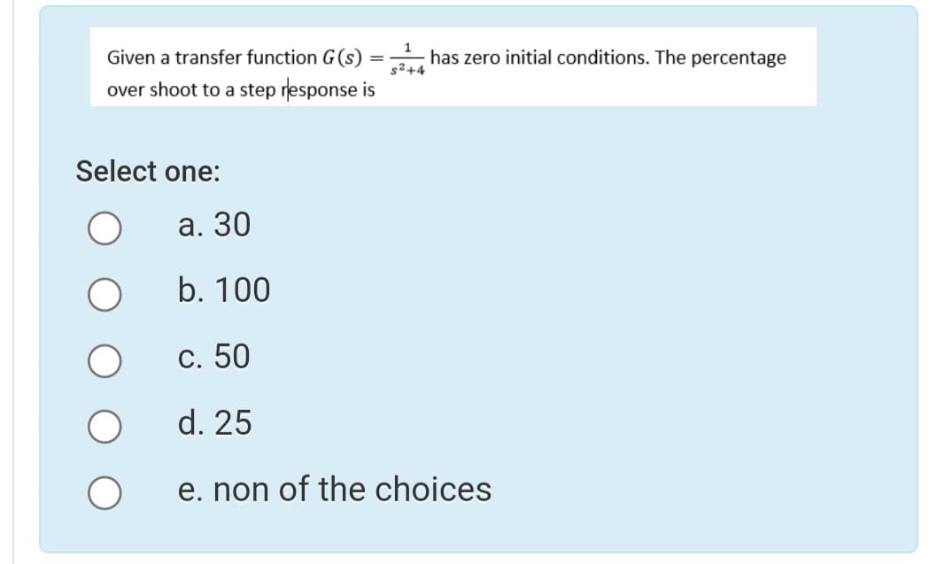 Given a transfer function G(s)
has zero initial conditions. The percentage
s2+4
over shoot to a step response is
Select one:
а. 30
b. 100
С. 50
d. 25
e. non of the choices
