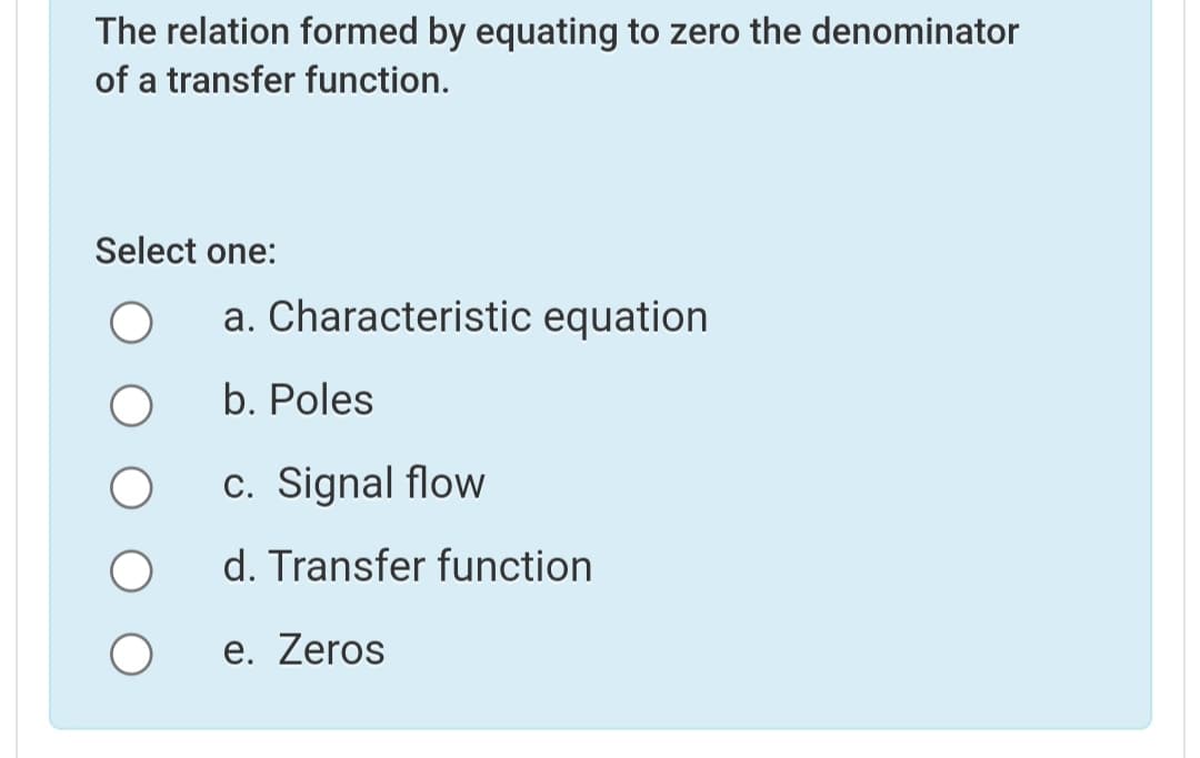 The relation formed by equating to zero the denominator
of a transfer function.
Select one:
a. Characteristic equation
b. Poles
c. Signal flow
d. Transfer function
e. Zeros
