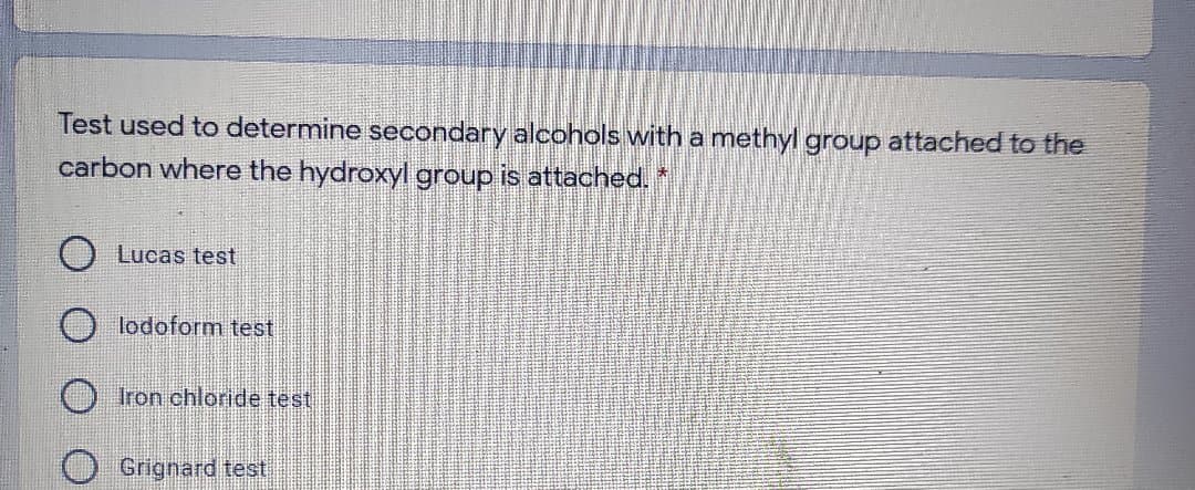 Test used to determine secondary alcohols with a methyl group attached to the
carbon where the hydroxy group is attached.*
O Lucas test
O lodoform test
Iron chloride test
Grignard test
